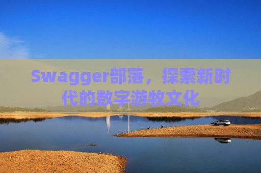 Swagger部落,探索新时代的数字游牧文化