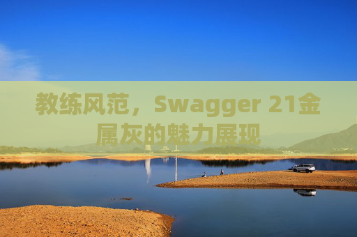 教练风范,Swagger 21金属灰的魅力展现 教练风范,Swagger 21金属灰的魅力展现